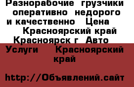 Разнорабочие, грузчики: оперативно, недорого и качественно › Цена ­ 120 - Красноярский край, Красноярск г. Авто » Услуги   . Красноярский край